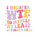 Whimsical "I Whisper WTF to Myself at Least 10 Times a Day" Kiss-Cut Sticker